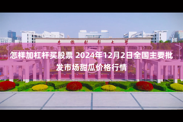 怎样加杠杆买股票 2024年12月2日全国主要批发市场甜瓜价格行情