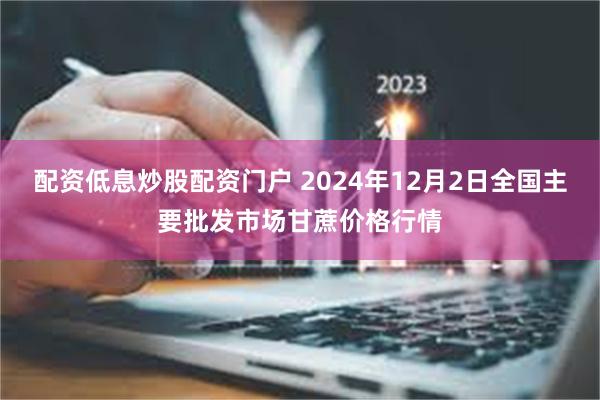 配资低息炒股配资门户 2024年12月2日全国主要批发市场甘蔗价格行情