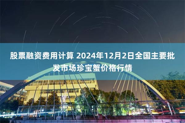 股票融资费用计算 2024年12月2日全国主要批发市场珍宝蟹价格行情