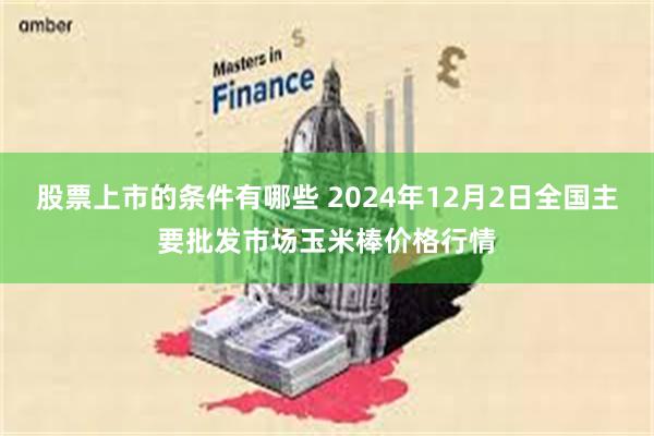 股票上市的条件有哪些 2024年12月2日全国主要批发市场玉米棒价格行情