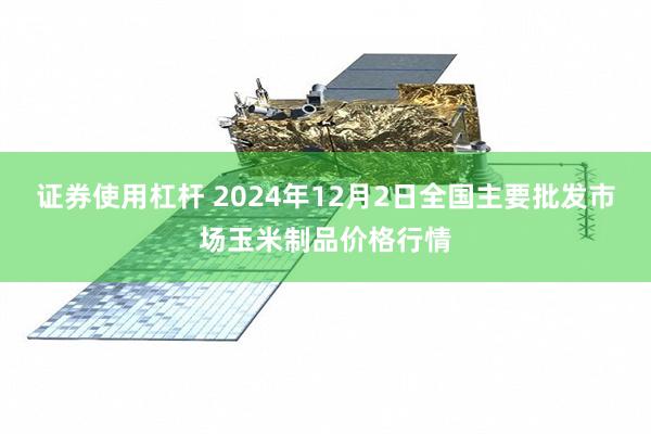 证券使用杠杆 2024年12月2日全国主要批发市场玉米制品价格行情