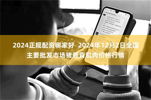 2024正规配资哪家好  2024年12月2日全国主要批发市场猪颈背肌肉价格行情