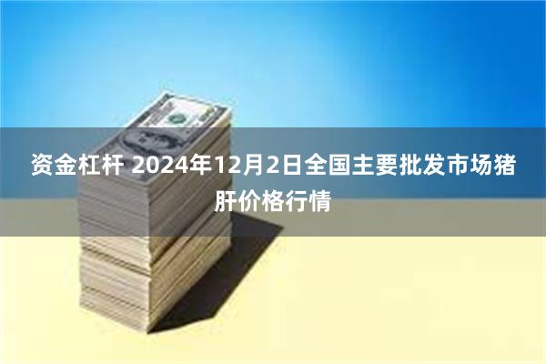 资金杠杆 2024年12月2日全国主要批发市场猪肝价格行情