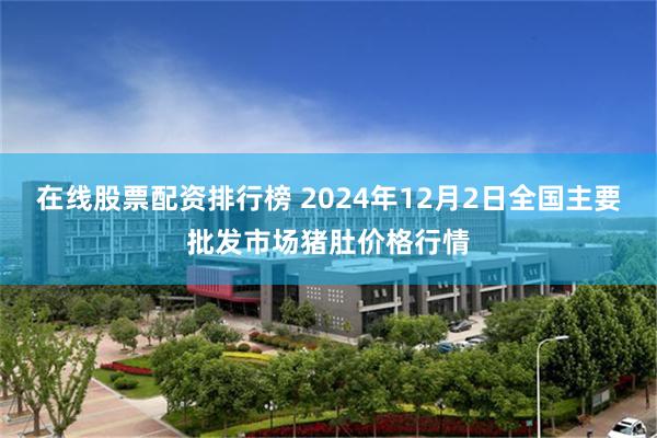 在线股票配资排行榜 2024年12月2日全国主要批发市场猪肚价格行情