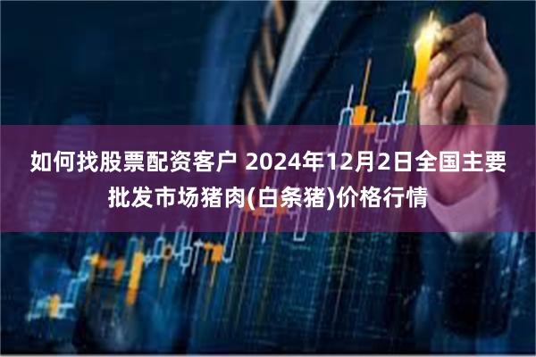 如何找股票配资客户 2024年12月2日全国主要批发市场猪肉(白条猪)价格行情