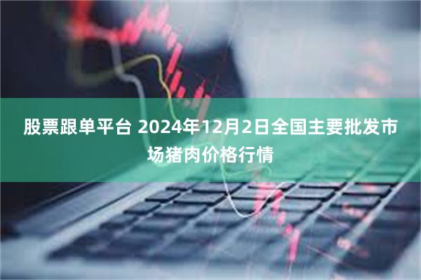 股票跟单平台 2024年12月2日全国主要批发市场猪肉价格行情