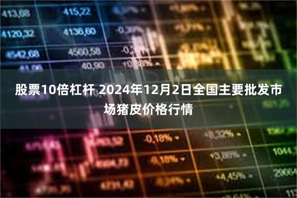 股票10倍杠杆 2024年12月2日全国主要批发市场猪皮价格行情