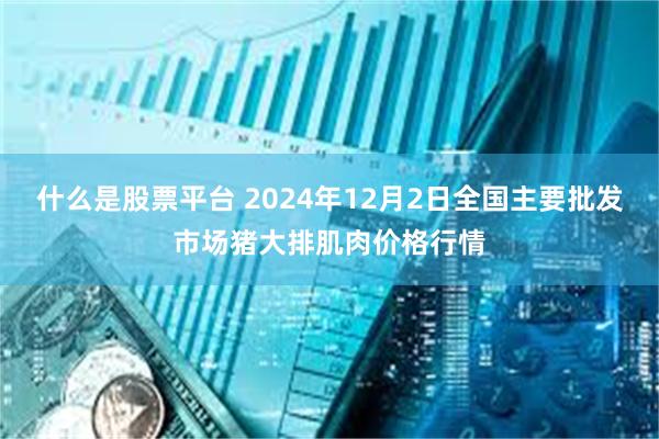 什么是股票平台 2024年12月2日全国主要批发市场猪大排肌肉价格行情