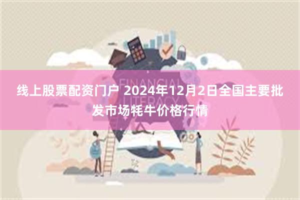 线上股票配资门户 2024年12月2日全国主要批发市场牦牛价格行情