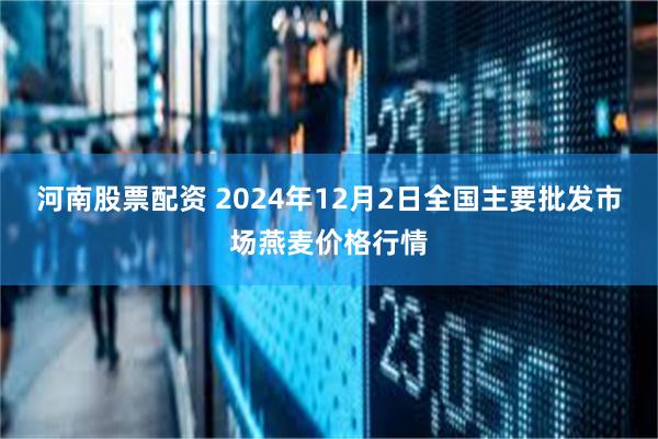 河南股票配资 2024年12月2日全国主要批发市场燕麦价格行情