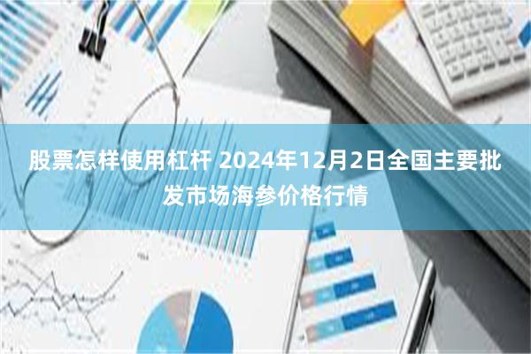 股票怎样使用杠杆 2024年12月2日全国主要批发市场海参价格行情