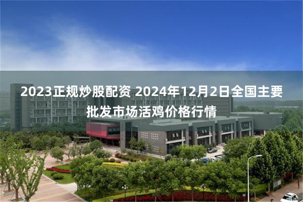 2023正规炒股配资 2024年12月2日全国主要批发市场活鸡价格行情