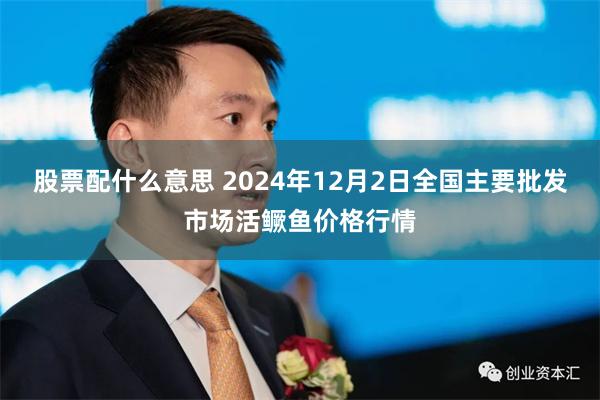 股票配什么意思 2024年12月2日全国主要批发市场活鳜鱼价格行情