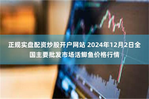 正规实盘配资炒股开户网站 2024年12月2日全国主要批发市场活鲫鱼价格行情