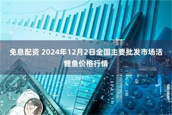 免息配资 2024年12月2日全国主要批发市场活鲤鱼价格行情