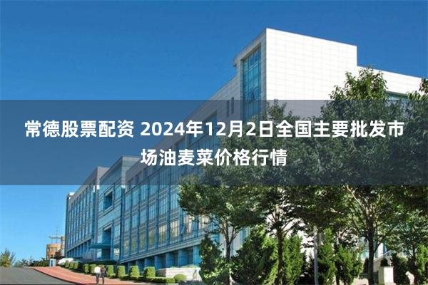 常德股票配资 2024年12月2日全国主要批发市场油麦菜价格行情