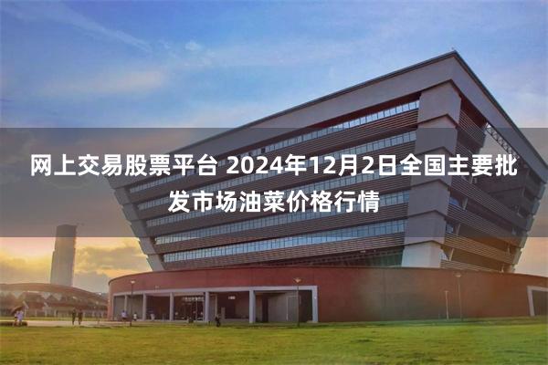 网上交易股票平台 2024年12月2日全国主要批发市场油菜价格行情