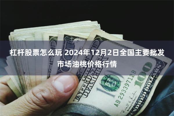 杠杆股票怎么玩 2024年12月2日全国主要批发市场油桃价格行情