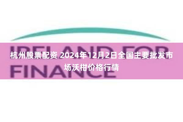 杭州股票配资 2024年12月2日全国主要批发市场沃柑价格行情