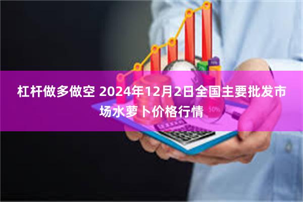 杠杆做多做空 2024年12月2日全国主要批发市场水萝卜价格行情