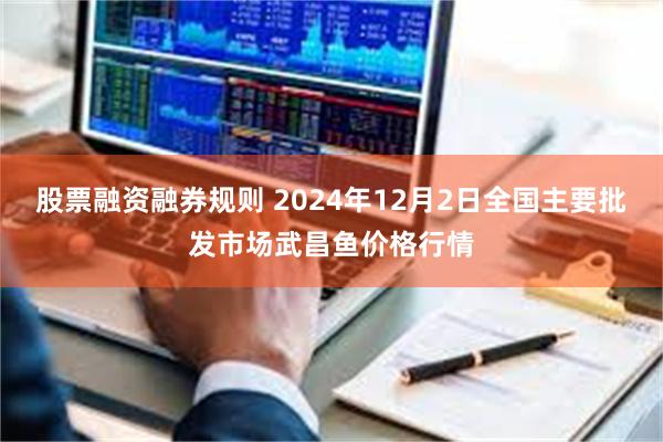 股票融资融券规则 2024年12月2日全国主要批发市场武昌鱼价格行情