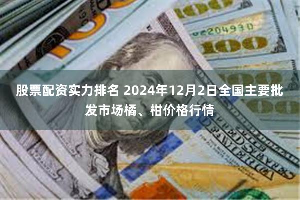 股票配资实力排名 2024年12月2日全国主要批发市场橘、柑价格行情