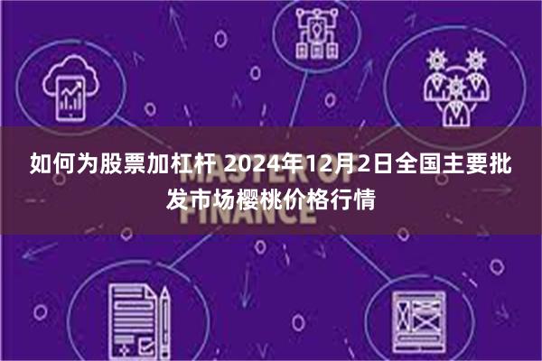 如何为股票加杠杆 2024年12月2日全国主要批发市场樱桃价格行情