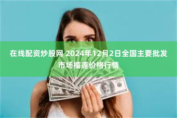 在线配资炒股网 2024年12月2日全国主要批发市场榴莲价格行情