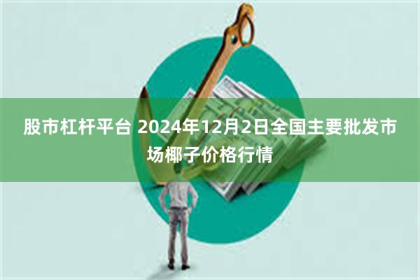 股市杠杆平台 2024年12月2日全国主要批发市场椰子价格行情