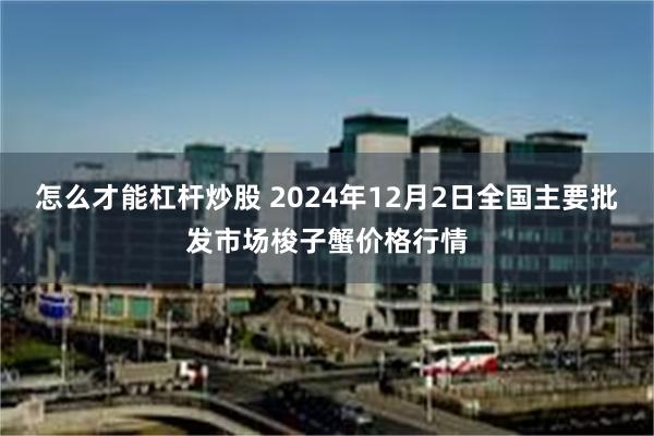 怎么才能杠杆炒股 2024年12月2日全国主要批发市场梭子蟹价格行情