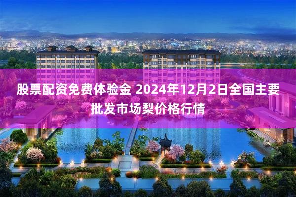 股票配资免费体验金 2024年12月2日全国主要批发市场梨价格行情