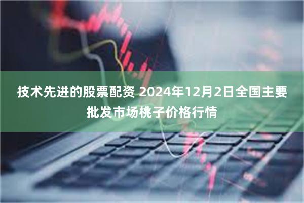 技术先进的股票配资 2024年12月2日全国主要批发市场桃子价格行情