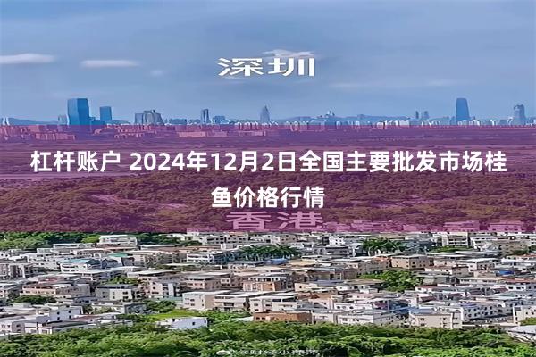 杠杆账户 2024年12月2日全国主要批发市场桂鱼价格行情