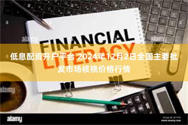 低息配资开户平台 2024年12月2日全国主要批发市场核桃价格行情