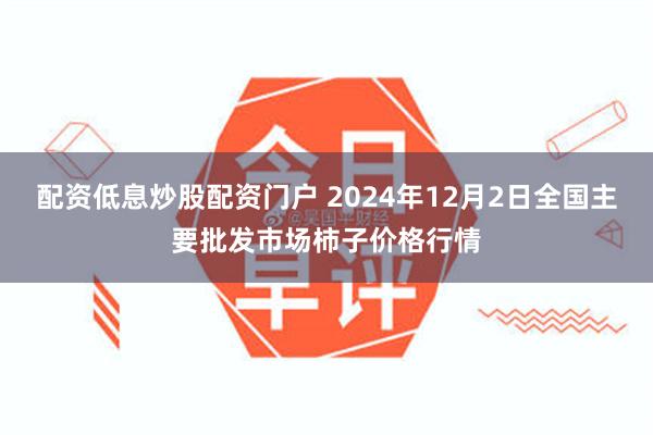 配资低息炒股配资门户 2024年12月2日全国主要批发市场柿子价格行情