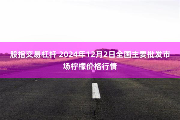 股指交易杠杆 2024年12月2日全国主要批发市场柠檬价格行情