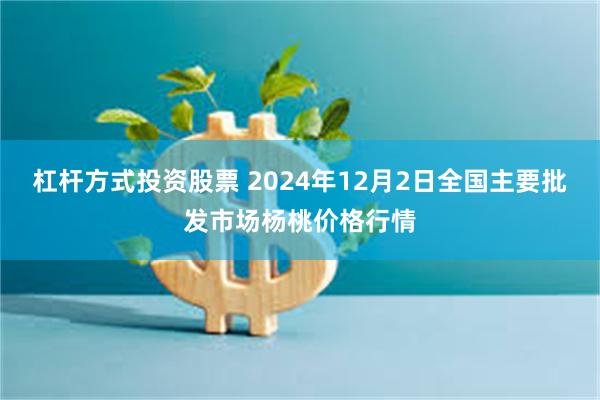 杠杆方式投资股票 2024年12月2日全国主要批发市场杨桃价格行情