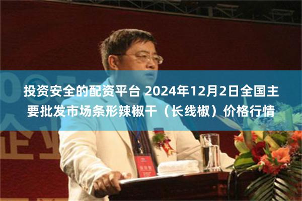 投资安全的配资平台 2024年12月2日全国主要批发市场条形辣椒干（长线椒）价格行情