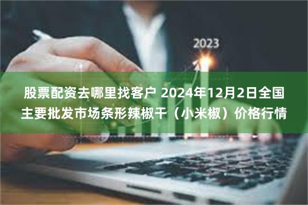 股票配资去哪里找客户 2024年12月2日全国主要批发市场条形辣椒干（小米椒）价格行情