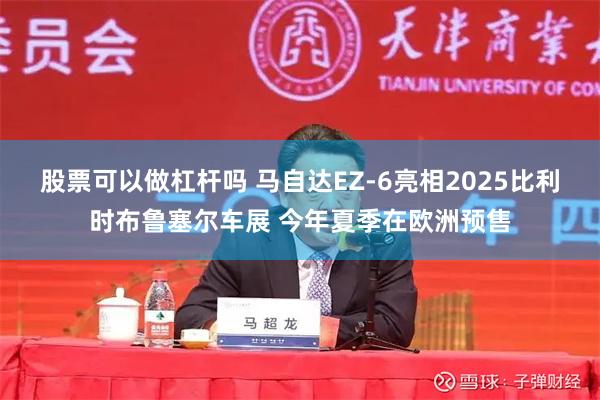 股票可以做杠杆吗 马自达EZ-6亮相2025比利时布鲁塞尔车展 今年夏季在欧洲预售