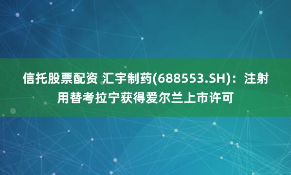 信托股票配资 汇宇制药(688553.SH)：注射用替考拉宁获得爱尔兰上市许可