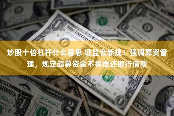 炒股十倍杠杆什么意思 证监会新规！强调募资管理，规定超募资金不得偿还银行借款