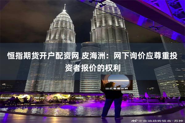 恒指期货开户配资网 皮海洲：网下询价应尊重投资者报价的权利