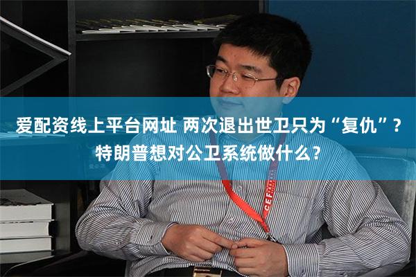 爱配资线上平台网址 两次退出世卫只为“复仇”？特朗普想对公卫系统做什么？