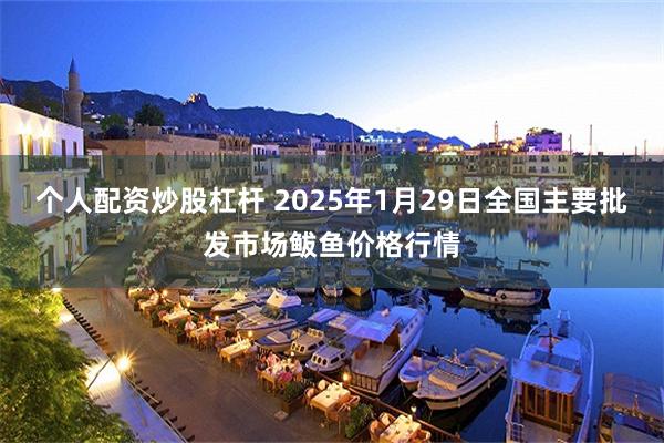 个人配资炒股杠杆 2025年1月29日全国主要批发市场鲅鱼价格行情