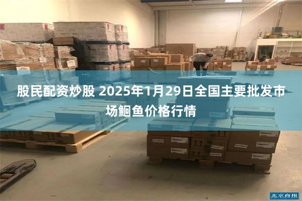 股民配资炒股 2025年1月29日全国主要批发市场鮰鱼价格行情