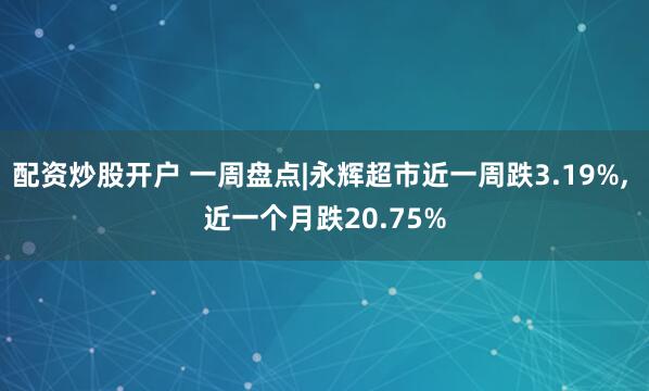 配资炒股开户 一周盘点|永辉超市近一周跌3.19%, 近一个月跌20.75%