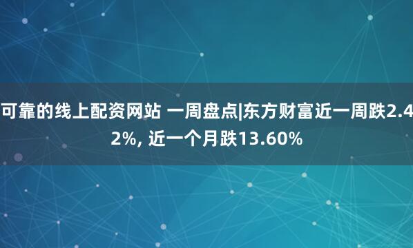 可靠的线上配资网站 一周盘点|东方财富近一周跌2.42%, 近一个月跌13.60%