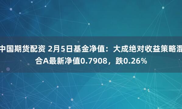 中国期货配资 2月5日基金净值：大成绝对收益策略混合A最新净值0.7908，跌0.26%