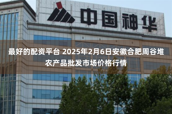 最好的配资平台 2025年2月6日安徽合肥周谷堆农产品批发市场价格行情